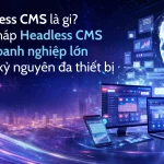 Headless CMS là gì? Giải pháp Headless CMS cho doanh nghiệp lớn trong kỷ nguyên đa thiết bị